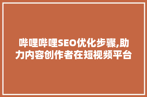 哔哩哔哩SEO优化步骤,助力内容创作者在短视频平台脱颖而出  第1张