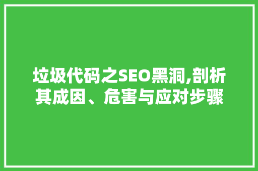 垃圾代码之SEO黑洞,剖析其成因、危害与应对步骤