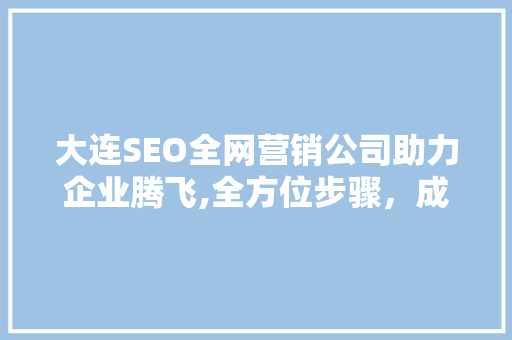 大连SEO全网营销公司助力企业腾飞,全方位步骤，成就卓越品牌
