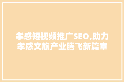 孝感短视频推广SEO,助力孝感文旅产业腾飞新篇章
