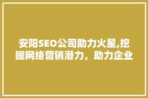 安阳SEO公司助力火星,挖掘网络营销潜力，助力企业腾飞