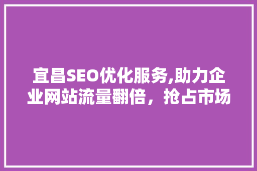 宜昌SEO优化服务,助力企业网站流量翻倍，抢占市场先机