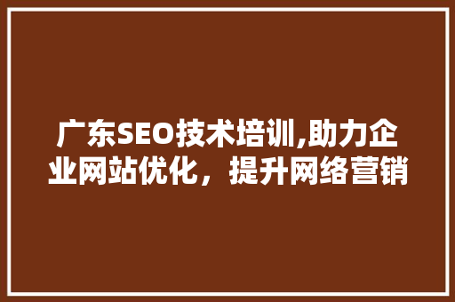 广东SEO技术培训,助力企业网站优化，提升网络营销竞争力