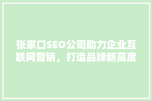 张家口SEO公司助力企业互联网营销，打造品牌新高度