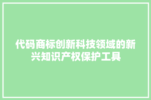 代码商标创新科技领域的新兴知识产权保护工具