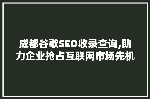 成都谷歌SEO收录查询,助力企业抢占互联网市场先机