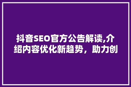 抖音SEO官方公告解读,介绍内容优化新趋势，助力创作者脱颖而出