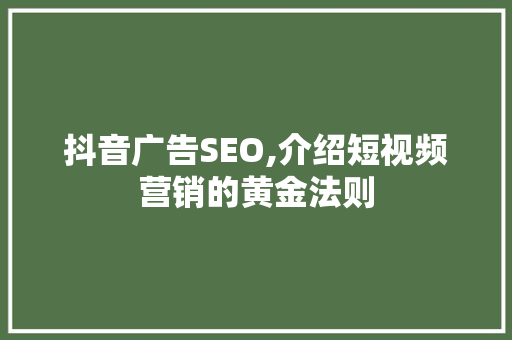 抖音广告SEO,介绍短视频营销的黄金法则