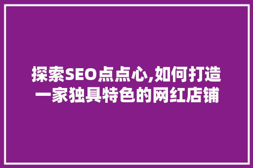 探索SEO点点心,如何打造一家独具特色的网红店铺