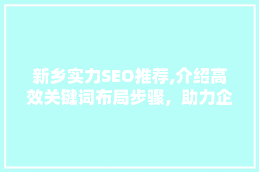 新乡实力SEO推荐,介绍高效关键词布局步骤，助力企业网站优化