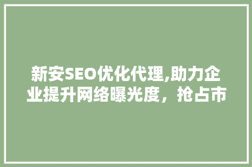 新安SEO优化代理,助力企业提升网络曝光度，抢占市场先机