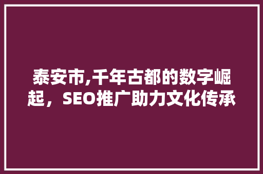 泰安市,千年古都的数字崛起，SEO推广助力文化传承与发展