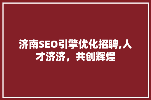 济南SEO引擎优化招聘,人才济济，共创辉煌