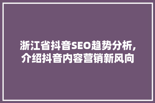 浙江省抖音SEO趋势分析,介绍抖音内容营销新风向