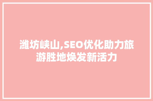 潍坊峡山,SEO优化助力旅游胜地焕发新活力