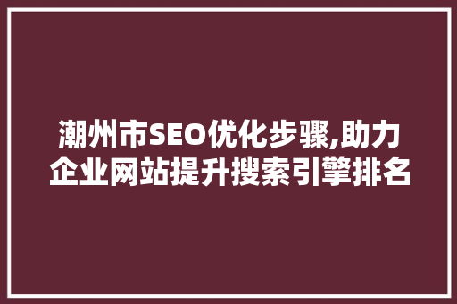 潮州市SEO优化步骤,助力企业网站提升搜索引擎排名