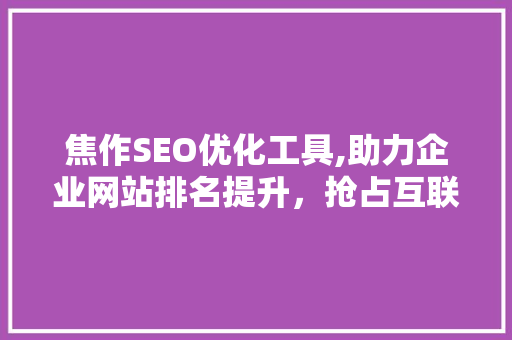 焦作SEO优化工具,助力企业网站排名提升，抢占互联网市场先机