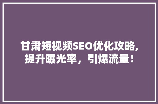 甘肃短视频SEO优化攻略,提升曝光率，引爆流量！