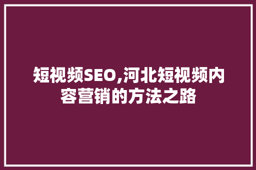 短视频SEO,河北短视频内容营销的方法之路