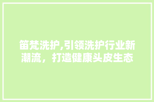 笛梵洗护,引领洗护行业新潮流，打造健康头皮生态