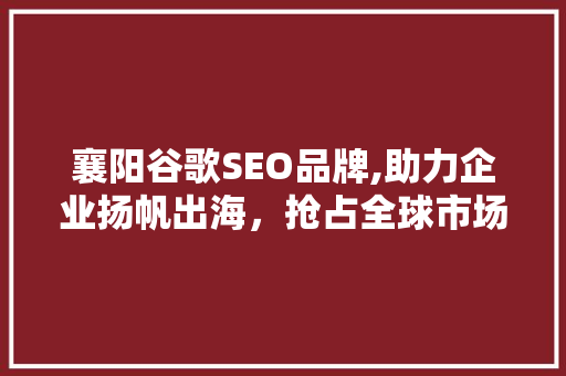 襄阳谷歌SEO品牌,助力企业扬帆出海，抢占全球市场先机