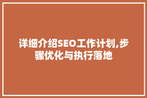详细介绍SEO工作计划,步骤优化与执行落地