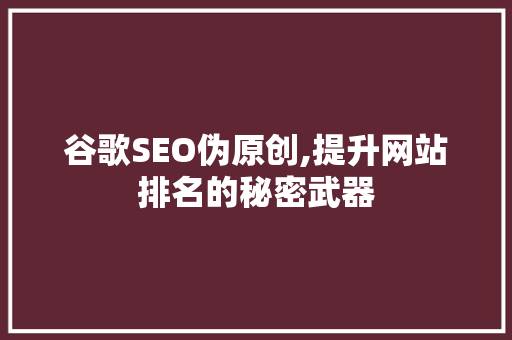 谷歌SEO伪原创,提升网站排名的秘密武器