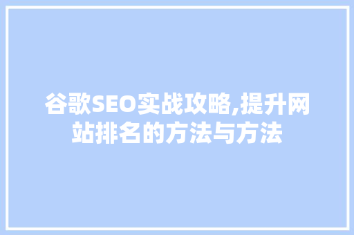 谷歌SEO实战攻略,提升网站排名的方法与方法