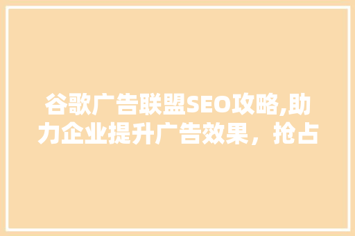 谷歌广告联盟SEO攻略,助力企业提升广告效果，抢占市场先机