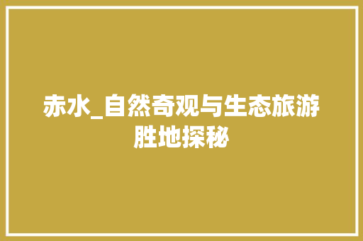 赤水_自然奇观与生态旅游胜地探秘