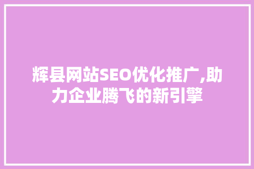 辉县网站SEO优化推广,助力企业腾飞的新引擎