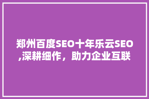 郑州百度SEO十年乐云SEO,深耕细作，助力企业互联网营销新篇章