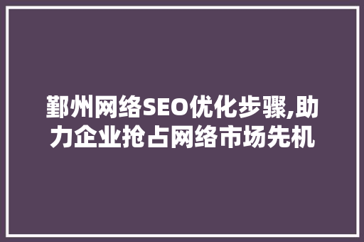 鄞州网络SEO优化步骤,助力企业抢占网络市场先机