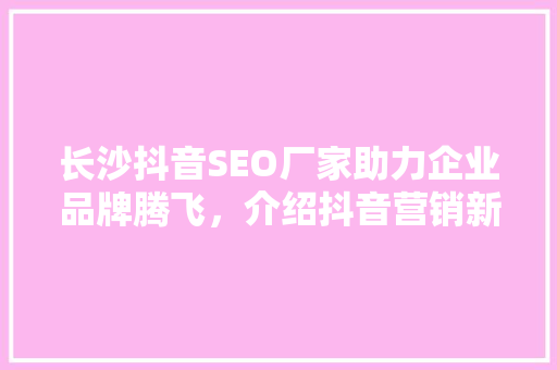 长沙抖音SEO厂家助力企业品牌腾飞，介绍抖音营销新趋势