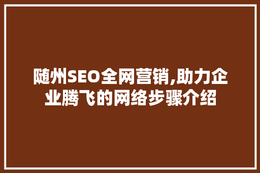 随州SEO全网营销,助力企业腾飞的网络步骤介绍