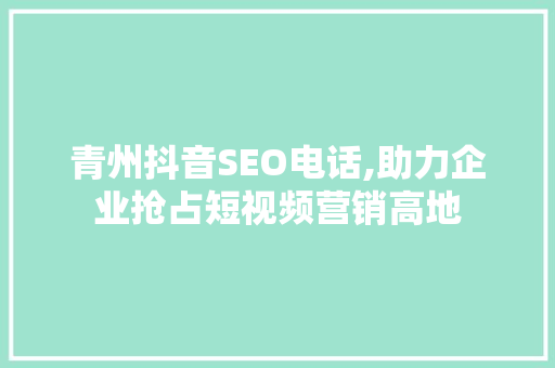 青州抖音SEO电话,助力企业抢占短视频营销高地