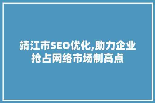 靖江市SEO优化,助力企业抢占网络市场制高点