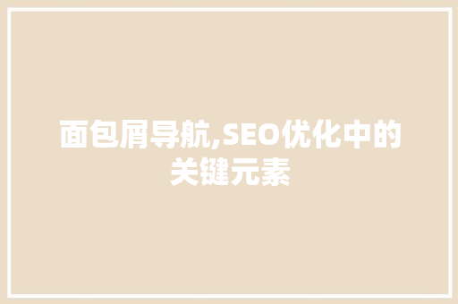 面包屑导航,SEO优化中的关键元素