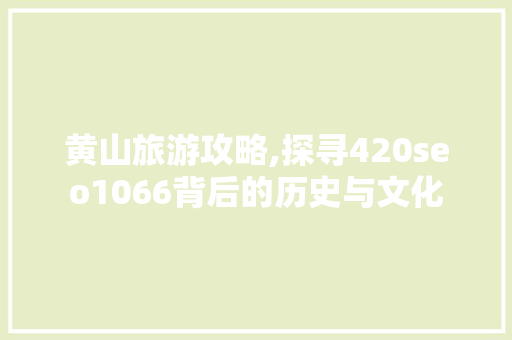 黄山旅游攻略,探寻420seo1066背后的历史与文化