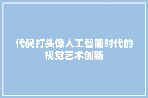 代码打头像人工智能时代的视觉艺术创新