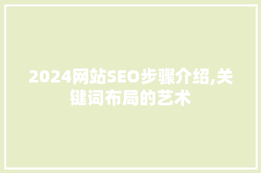 2024网站SEO步骤介绍,关键词布局的艺术