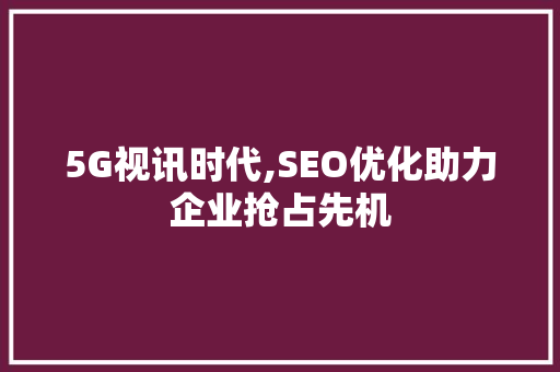 5G视讯时代,SEO优化助力企业抢占先机