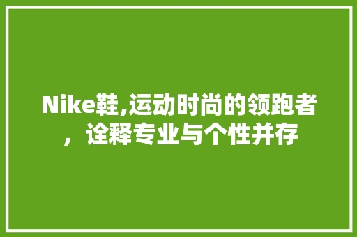Nike鞋,运动时尚的领跑者，诠释专业与个性并存