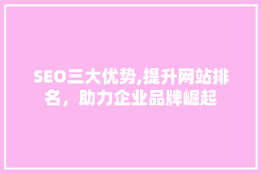 SEO三大优势,提升网站排名，助力企业品牌崛起