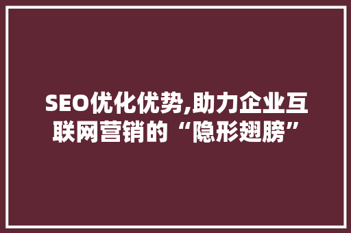SEO优化优势,助力企业互联网营销的“隐形翅膀”