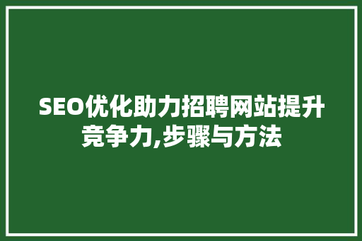 SEO优化助力招聘网站提升竞争力,步骤与方法