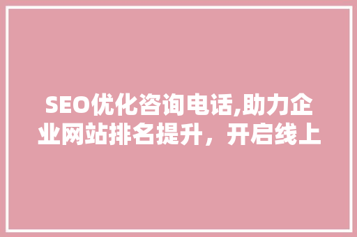 SEO优化咨询电话,助力企业网站排名提升，开启线上营销新篇章