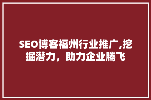 SEO博客福州行业推广,挖掘潜力，助力企业腾飞