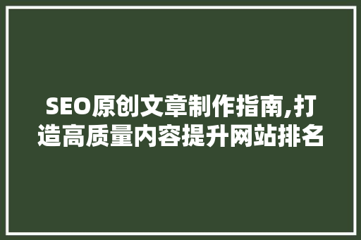 SEO原创文章制作指南,打造高质量内容提升网站排名