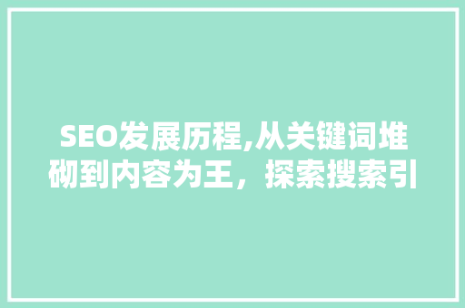 SEO发展历程,从关键词堆砌到内容为王，探索搜索引擎优化之路